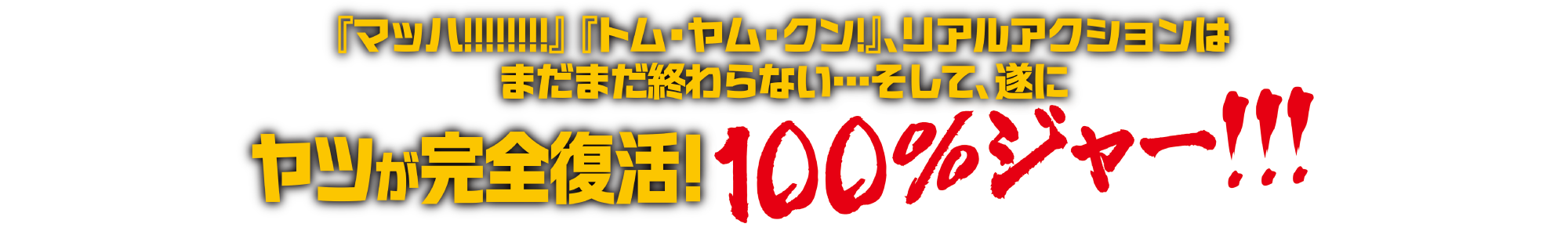 『マッハ!!!!!!!!』『トム・ヤム・クン!』、リアルアクションはまだまだ終わらない…そして、遂にヤツが完全復活! 100%ジャー!!!