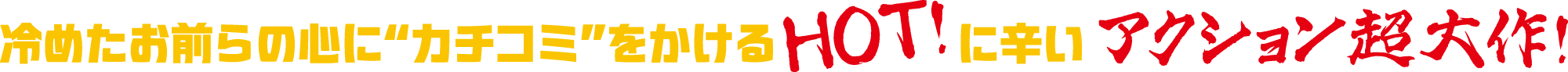 冷めたお前らの心にカチコミをかけるHOT！に辛いアクション超大作！